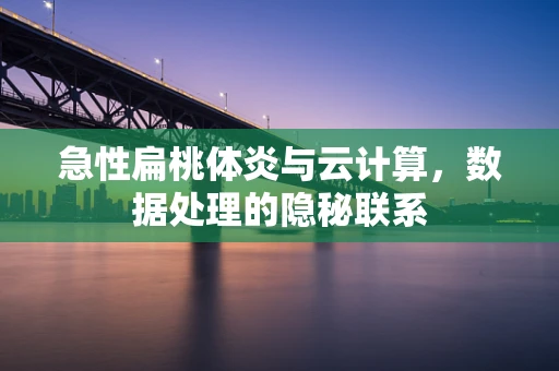 急性扁桃体炎与云计算，数据处理的隐秘联系
