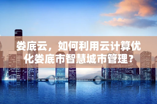 娄底云，如何利用云计算优化娄底市智慧城市管理？