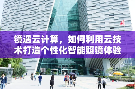 镜遇云计算，如何利用云技术打造个性化智能照镜体验？