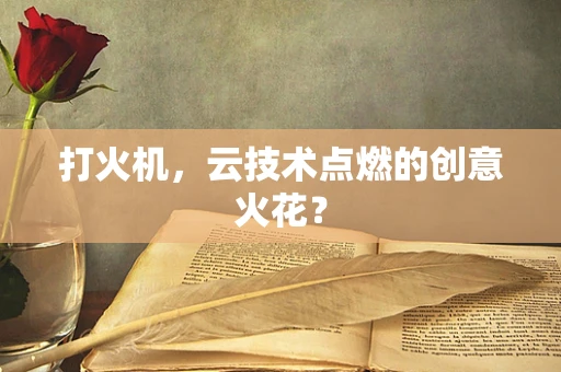 打火机，云技术点燃的创意火花？