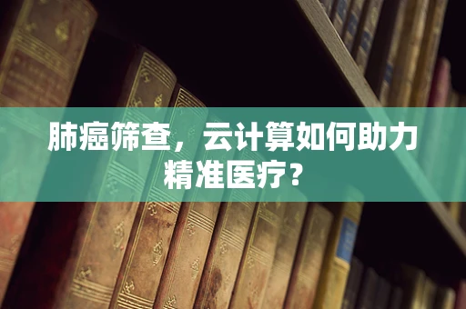 肺癌筛查，云计算如何助力精准医疗？