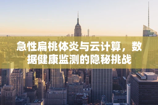 急性扁桃体炎与云计算，数据健康监测的隐秘挑战