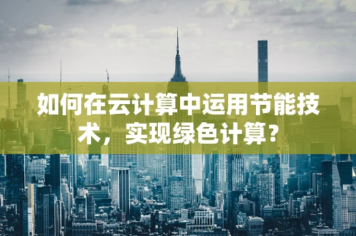 如何在云计算中运用节能技术，实现绿色计算？