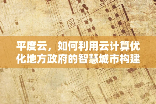 平度云，如何利用云计算优化地方政府的智慧城市构建？