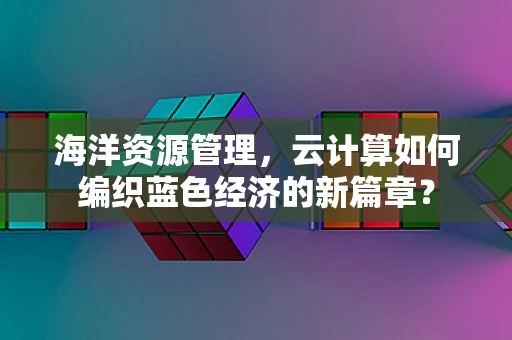 海洋资源管理，云计算如何编织蓝色经济的新篇章？