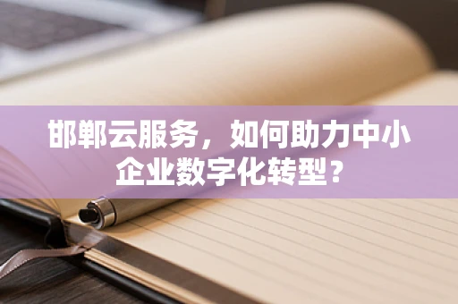 邯郸云服务，如何助力中小企业数字化转型？