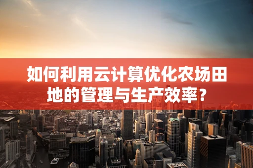 如何利用云计算优化农场田地的管理与生产效率？