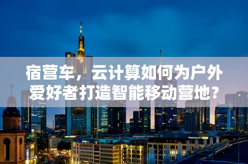 宿营车，云计算如何为户外爱好者打造智能移动营地？