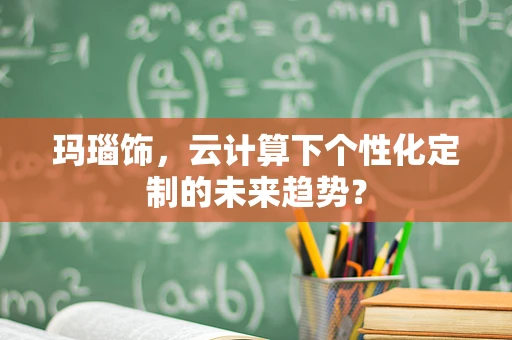 玛瑙饰，云计算下个性化定制的未来趋势？