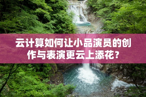 云计算如何让小品演员的创作与表演更云上添花？
