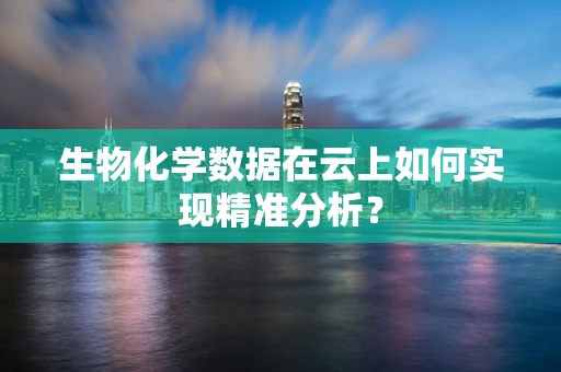 生物化学数据在云上如何实现精准分析？