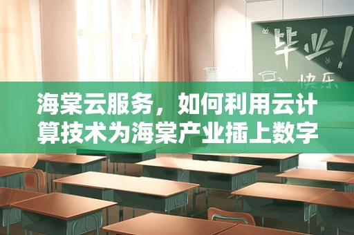 海棠云服务，如何利用云计算技术为海棠产业插上数字化翅膀？