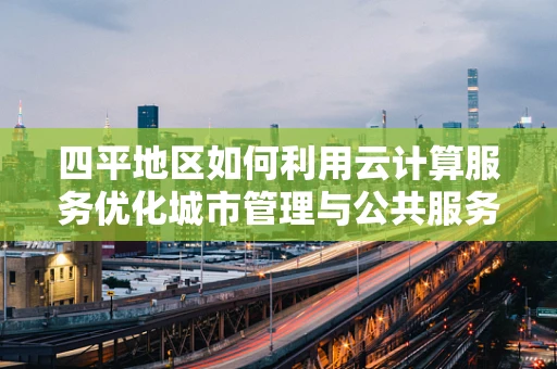四平地区如何利用云计算服务优化城市管理与公共服务？