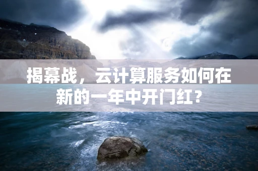 揭幕战，云计算服务如何在新的一年中开门红？