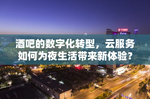酒吧的数字化转型，云服务如何为夜生活带来新体验？