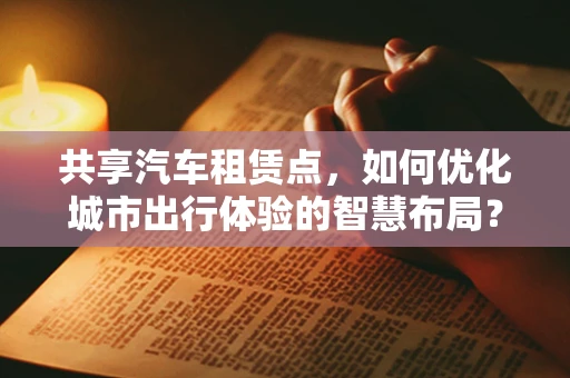共享汽车租赁点，如何优化城市出行体验的智慧布局？