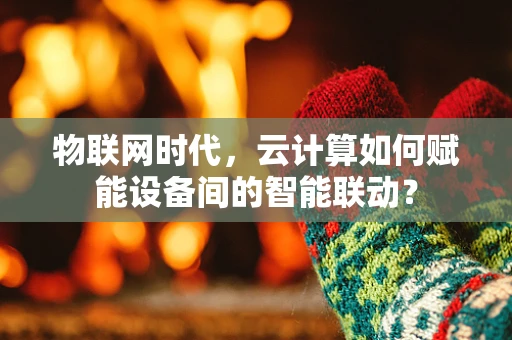 物联网时代，云计算如何赋能设备间的智能联动？