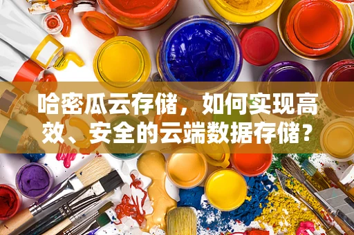 哈密瓜云存储，如何实现高效、安全的云端数据存储？
