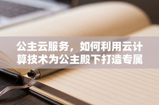 公主云服务，如何利用云计算技术为公主殿下打造专属的数字王国？