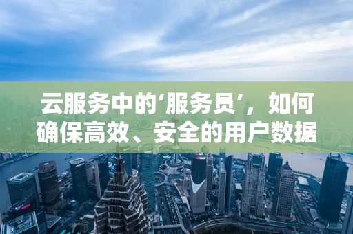 云服务中的‘服务员’，如何确保高效、安全的用户数据管理？