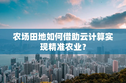 农场田地如何借助云计算实现精准农业？