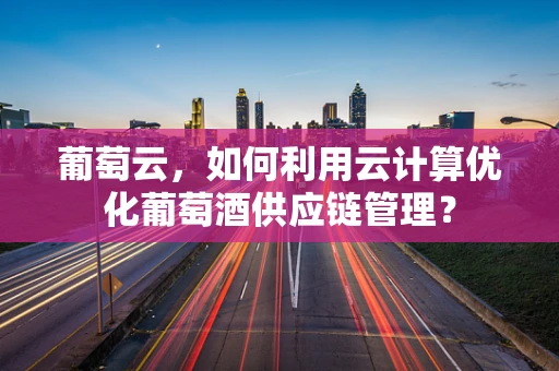 葡萄云，如何利用云计算优化葡萄酒供应链管理？