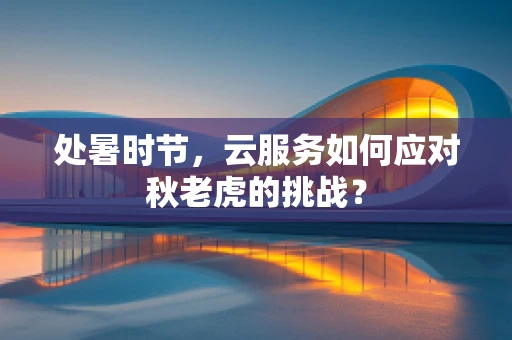 处暑时节，云服务如何应对秋老虎的挑战？