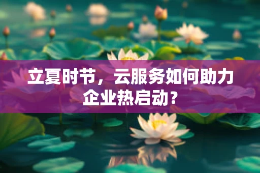 立夏时节，云服务如何助力企业热启动？