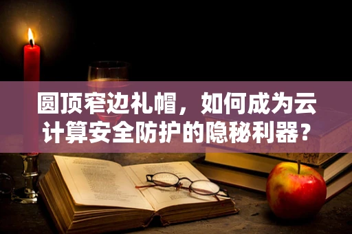 圆顶窄边礼帽，如何成为云计算安全防护的隐秘利器？