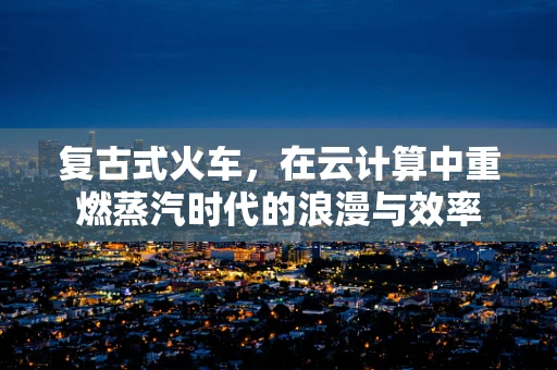 复古式火车，在云计算中重燃蒸汽时代的浪漫与效率