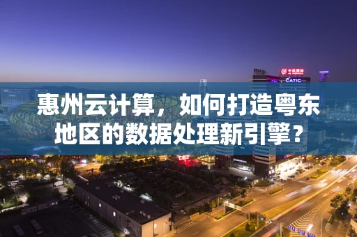 惠州云计算，如何打造粤东地区的数据处理新引擎？