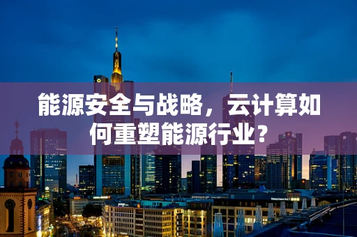 能源安全与战略，云计算如何重塑能源行业？