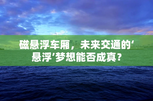 磁悬浮车厢，未来交通的‘悬浮’梦想能否成真？