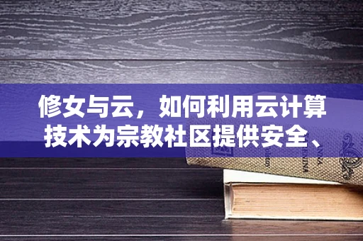 修女与云，如何利用云计算技术为宗教社区提供安全、高效的数字服务？