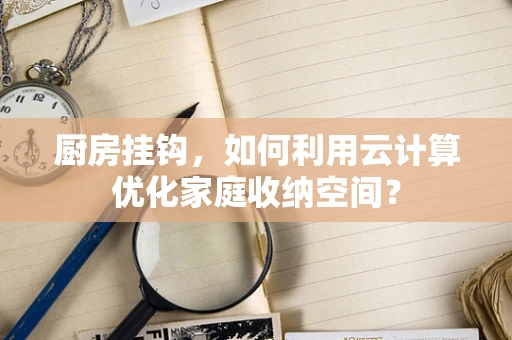 厨房挂钩，如何利用云计算优化家庭收纳空间？
