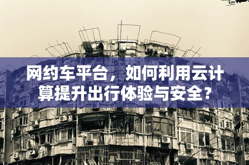 网约车平台，如何利用云计算提升出行体验与安全？