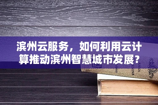 滨州云服务，如何利用云计算推动滨州智慧城市发展？