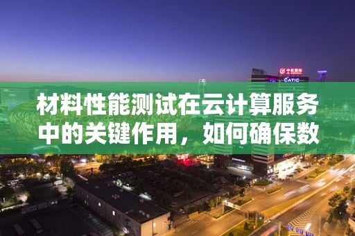 材料性能测试在云计算服务中的关键作用，如何确保数据中心的‘隐形冠军’？