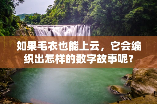 如果毛衣也能上云，它会编织出怎样的数字故事呢？