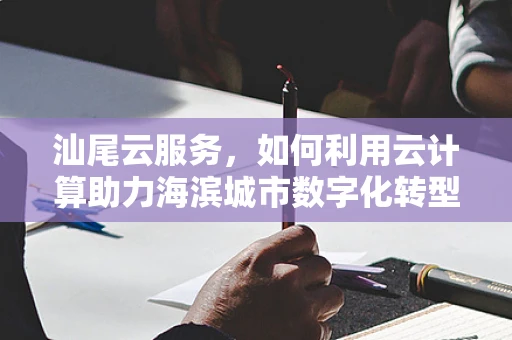 汕尾云服务，如何利用云计算助力海滨城市数字化转型？