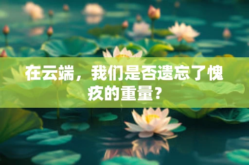 在云端，我们是否遗忘了愧疚的重量？