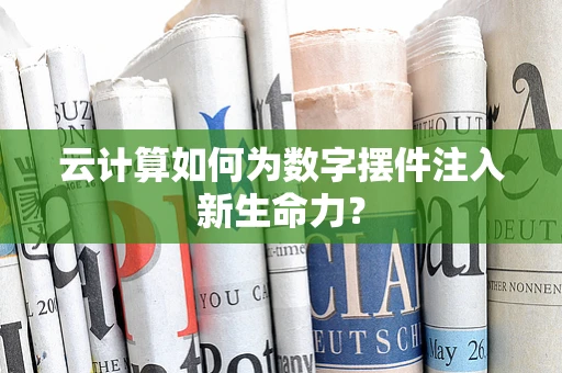 云计算如何为数字摆件注入新生命力？