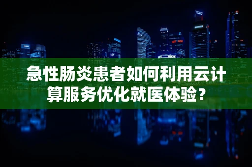 急性肠炎患者如何利用云计算服务优化就医体验？