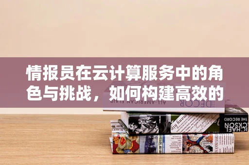 情报员在云计算服务中的角色与挑战，如何构建高效的信息传递网络？