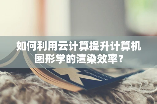 如何利用云计算提升计算机图形学的渲染效率？