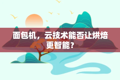 面包机，云技术能否让烘焙更智能？