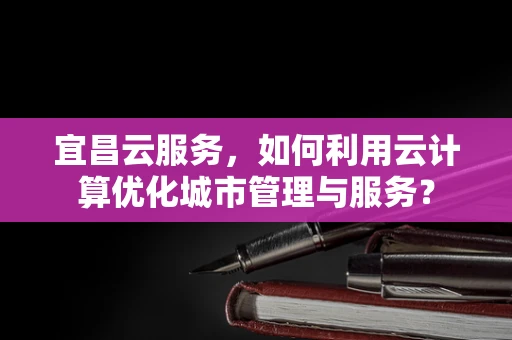 宜昌云服务，如何利用云计算优化城市管理与服务？