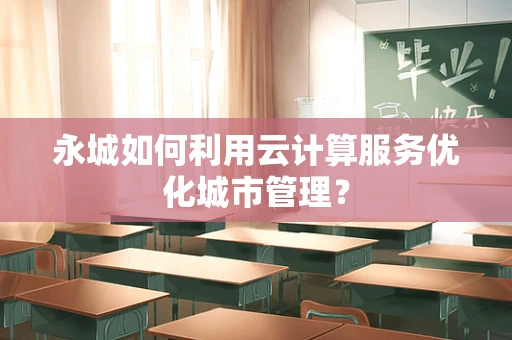 永城如何利用云计算服务优化城市管理？