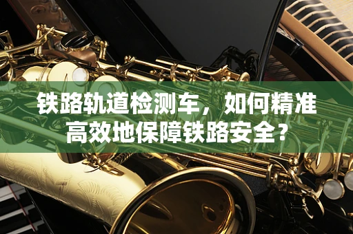 铁路轨道检测车，如何精准高效地保障铁路安全？