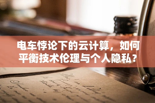 电车悖论下的云计算，如何平衡技术伦理与个人隐私？